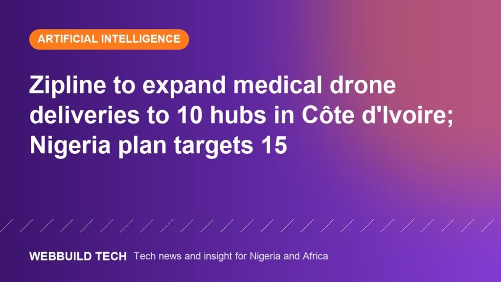 Zipline to expand medical drone deliveries to 10 hubs in Côte d'Ivoire; Nigeria plan targets 15